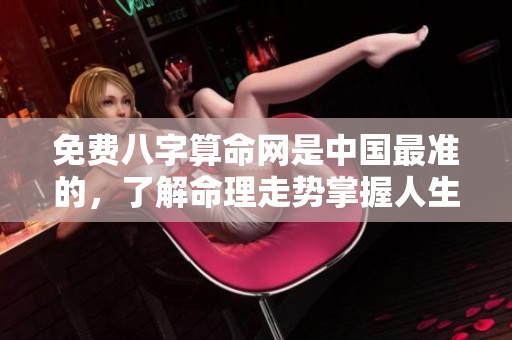 免费八字算命网是中国最准的，了解命理走势掌握人生方向