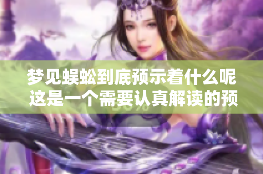 梦见蜈蚣到底预示着什么呢 这是一个需要认真解读的预兆
