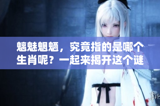 魑魅魍魉，究竟指的是哪个生肖呢？一起来揭开这个谜底吧！