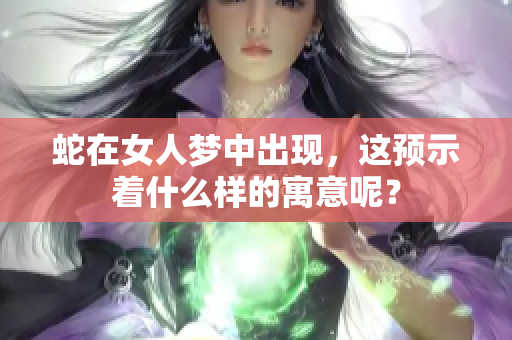 蛇在女人梦中出现，这预示着什么样的寓意呢？