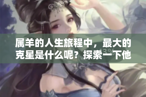 属羊的人生旅程中，最大的克星是什么呢？探索一下他们的命运挑战吧。