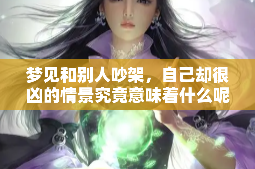 梦见和别人吵架，自己却很凶的情景究竟意味着什么呢
