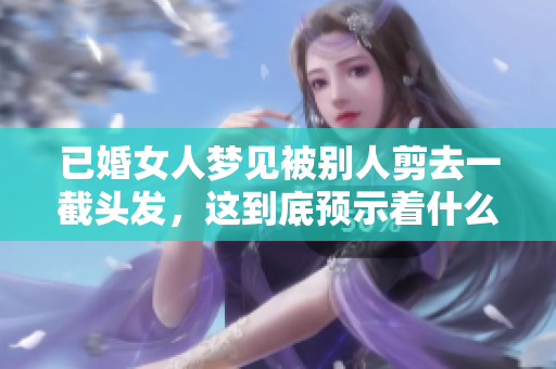 已婚女人梦见被别人剪去一截头发，这到底预示着什么呢