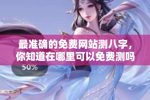 最准确的免费网站测八字，你知道在哪里可以免费测吗