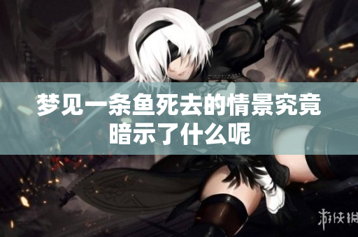 梦见一条鱼死去的情景究竟暗示了什么呢