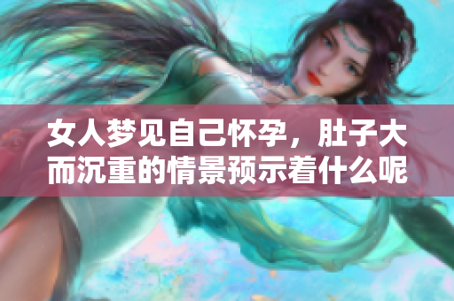 女人梦见自己怀孕，肚子大而沉重的情景预示着什么呢？