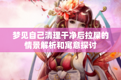 梦见自己清理干净后拉屎的情景解析和寓意探讨