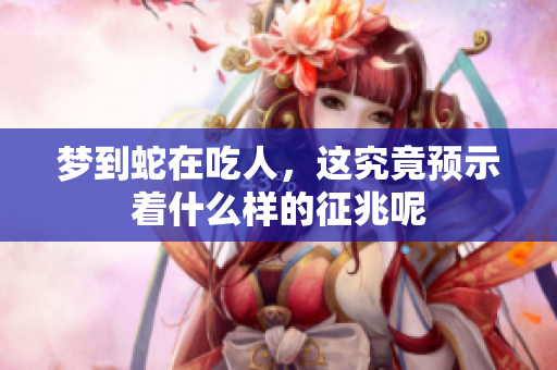 梦到蛇在吃人，这究竟预示着什么样的征兆呢