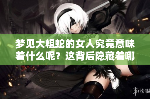 梦见大粗蛇的女人究竟意味着什么呢？这背后隐藏着哪些深层含义？