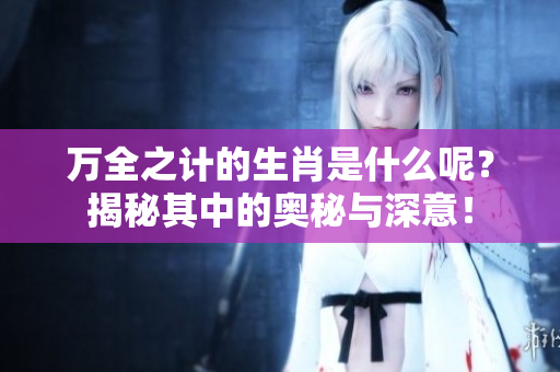 万全之计的生肖是什么呢？揭秘其中的奥秘与深意！