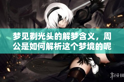 梦见剃光头的解梦含义，周公是如何解析这个梦境的呢