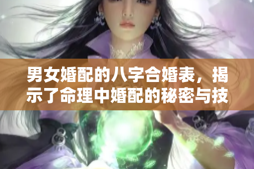 男女婚配的八字合婚表，揭示了命理中婚配的秘密与技巧