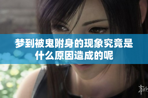 梦到被鬼附身的现象究竟是什么原因造成的呢