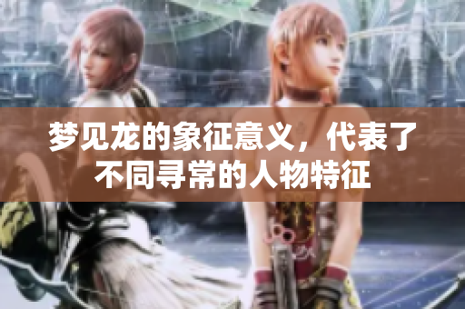 梦见龙的象征意义，代表了不同寻常的人物特征
