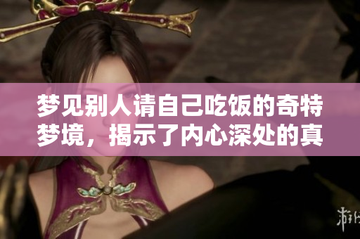 梦见别人请自己吃饭的奇特梦境，揭示了内心深处的真实感受