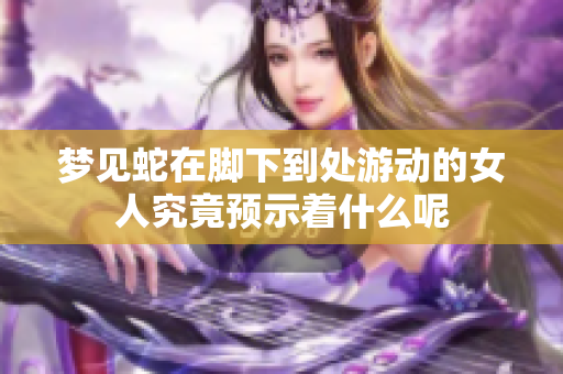 梦见蛇在脚下到处游动的女人究竟预示着什么呢