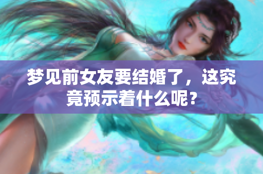 梦见前女友要结婚了，这究竟预示着什么呢？