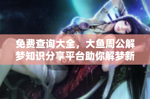 免费查询大全，大鱼周公解梦知识分享**助你解梦新体验