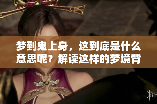 梦到鬼上身，这到底是什么意思呢？解读这样的梦境背后隐藏的含义。