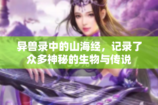 异兽录中的山海经，记录了众多神秘的生物与传说