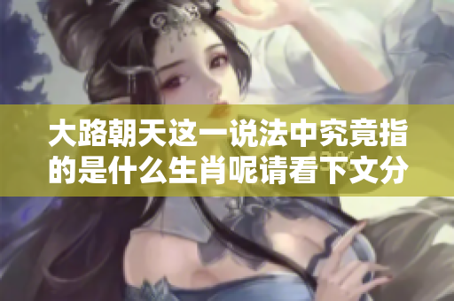 大路朝天这一说法中究竟指的是什么生肖呢请看下文分析