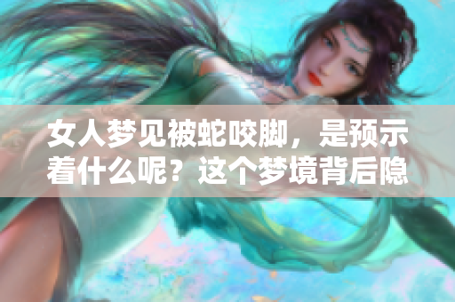 女人梦见被蛇咬脚，是预示着什么呢？这个梦境背后隐藏着哪些深意呢？