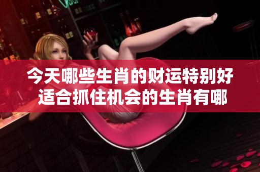 今天哪些生肖的财运特别好 适合抓住机会的生肖有哪些呢