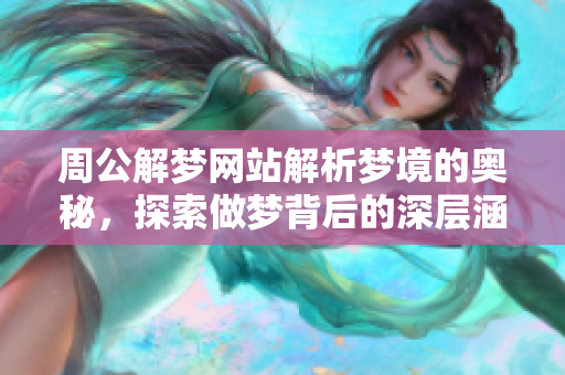 周公解梦网站解析梦境的奥秘，探索做梦背后的深层涵义