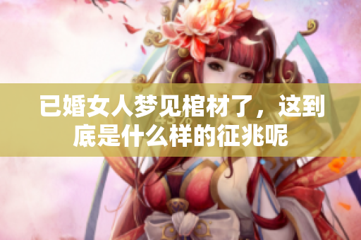 已婚女人梦见棺材了，这到底是什么样的征兆呢