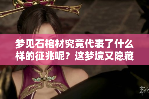 梦见石棺材究竟代表了什么样的征兆呢？这梦境又隐藏了哪些深意？