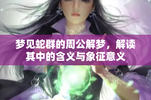 梦见蛇群的周公解梦，解读其中的含义与象征意义
