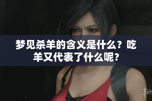 梦见杀羊的含义是什么？吃羊又代表了什么呢？