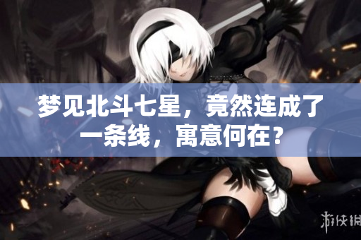 梦见北斗七星，竟然连成了一条线，寓意何在？