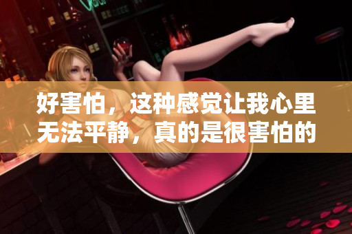 好害怕，这种感觉让我心里无法平静，真的是很害怕的事情。