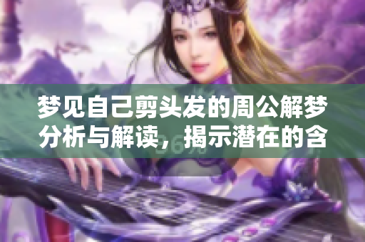 梦见自己剪头发的周公解梦分析与解读，揭示潜在的含义与象征