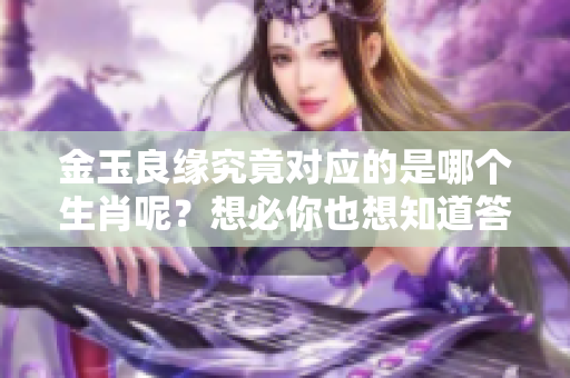 金玉良缘究竟对应的是哪个生肖呢？想必你也想知道答案吧！