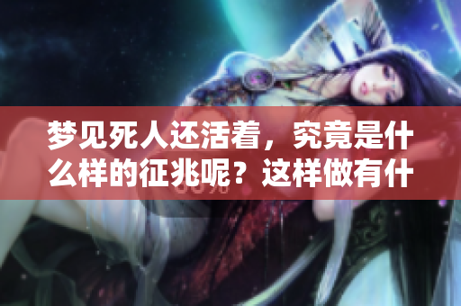 梦见死人还活着，究竟是什么样的征兆呢？这样做有什么特别的含义吗？