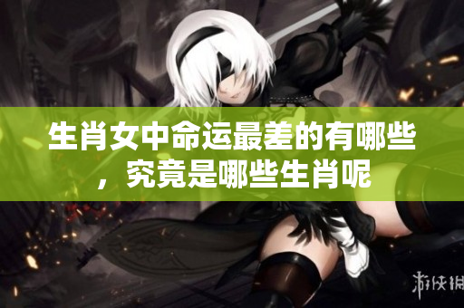 生肖女中命运最差的有哪些，究竟是哪些生肖呢