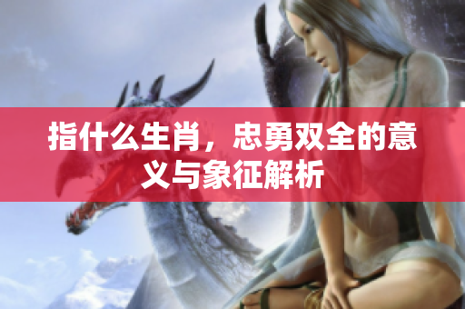 指什么生肖，忠勇双全的意义与象征解析