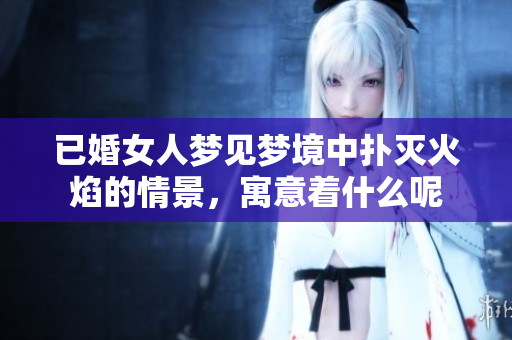 已婚女人梦见梦境中扑灭火焰的情景，寓意着什么呢