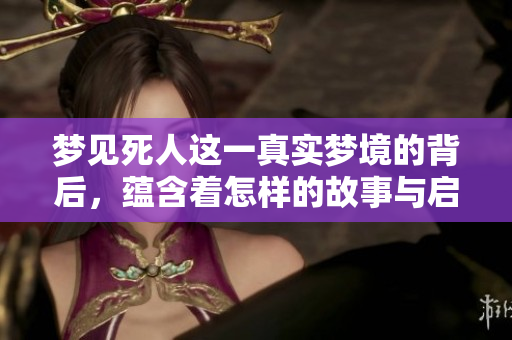 梦见死人这一真实梦境的背后，蕴含着怎样的故事与启示呢