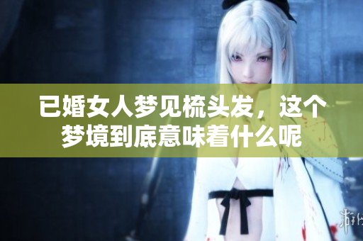 已婚女人梦见梳头发，这个梦境到底意味着什么呢