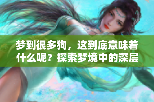 梦到很多狗，这到底意味着什么呢？探索梦境中的深层含义