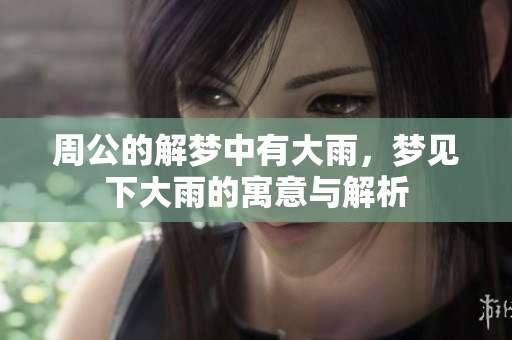 周公的解梦中有大雨，梦见下大雨的寓意与解析