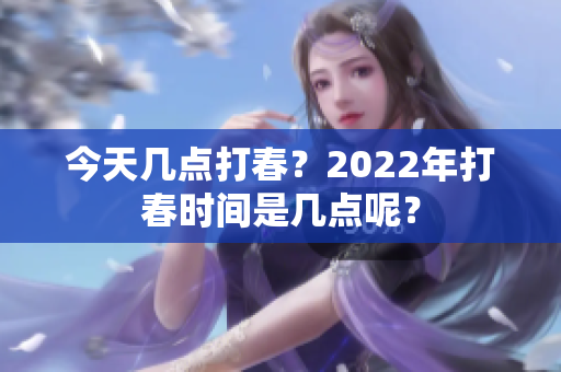 今天几点打春？2022年打春时间是几点呢？