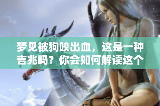 梦见被狗咬出血，这是一种吉兆吗？你会如何解读这个梦境呢？