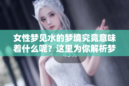 女性梦见水的梦境究竟意味着什么呢？这里为你解析梦中水的含义。