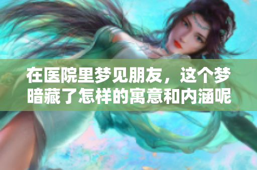 在医院里梦见朋友，这个梦暗藏了怎样的寓意和内涵呢