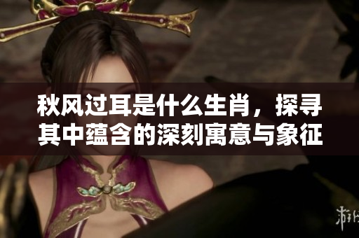 秋风过耳是什么生肖，探寻其中蕴含的深刻寓意与象征意义