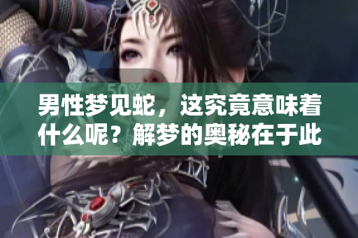 男性梦见蛇，这究竟意味着什么呢？解梦的奥秘在于此！